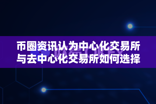 币圈资讯认为中心化交易所与去中心化交易所如何选择?-第1张图片-易欧app-全球最大的比特币交易所【官方网站】 币圈资讯认为中心化交易所与去中心化交易所如何选择?-第1张图片-易欧app-全球最大的比特币交易所【官方网站】