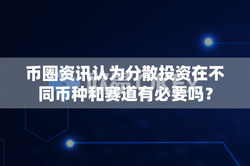 币圈资讯认为分散投资在不同币种和赛道有必要吗？-第1张图片-易欧app-全球最大的比特币交易所【官方网站】