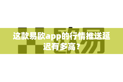 这款易欧app的行情推送延迟有多高?-第1张图片-易欧app-全球最大的比特币交易所【官方网站】 这款易欧app的行情推送延迟有多高?-第1张图片-易欧app-全球最大的比特币交易所【官方网站】