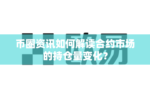 币圈资讯如何解读合约市场的持仓量变化？-第1张图片-易欧app-全球最大的比特币交易所【官方网站】