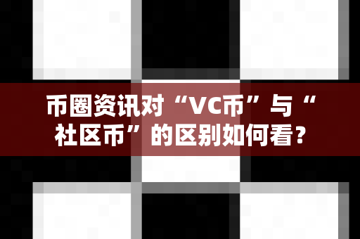 币圈资讯对“VC币”与“社区币”的区别如何看？-第1张图片-易欧app-全球最大的比特币交易所【官方网站】