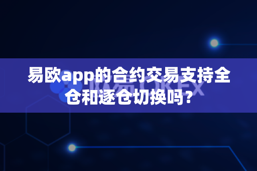 易欧app的合约交易支持全仓和逐仓切换吗?-第1张图片-易欧app-全球最大的比特币交易所【官方网站】 易欧app的合约交易支持全仓和逐仓切换吗?-第1张图片-易欧app-全球最大的比特币交易所【官方网站】