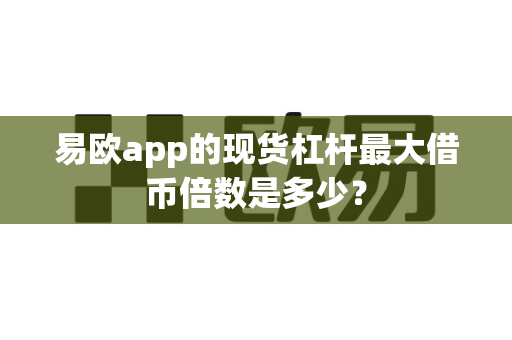 易欧app的现货杠杆最大借币倍数是多少?-第1张图片-易欧app-全球最大的比特币交易所【官方网站】 易欧app的现货杠杆最大借币倍数是多少?-第1张图片-易欧app-全球最大的比特币交易所【官方网站】