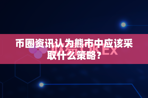 币圈资讯认为熊市中应该采取什么策略?-第1张图片-易欧app-全球最大的比特币交易所【官方网站】 币圈资讯认为熊市中应该采取什么策略?-第1张图片-易欧app-全球最大的比特币交易所【官方网站】