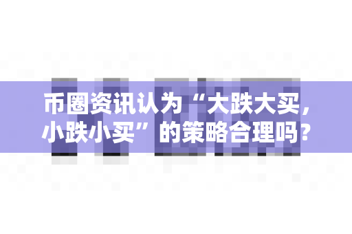币圈资讯认为“大跌大买,小跌小买”的策略合理吗?-第1张图片-易欧app-全球最大的比特币交易所【官方网站】 币圈资讯认为“大跌大买,小跌小买”的策略合理吗?-第1张图片-易欧app-全球最大的比特币交易所【官方网站】