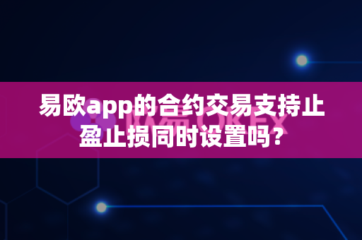 易欧app的合约交易支持止盈止损同时设置吗?-第1张图片-易欧app-全球最大的比特币交易所【官方网站】 易欧app的合约交易支持止盈止损同时设置吗?-第1张图片-易欧app-全球最大的比特币交易所【官方网站】