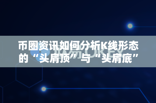 币圈资讯如何分析K线形态的“头肩顶”与“头肩底”-第1张图片-易欧app-全球最大的比特币交易所【官方网站】 币圈资讯如何分析K线形态的“头肩顶”与“头肩底”-第1张图片-易欧app-全球最大的比特币交易所【官方网站】