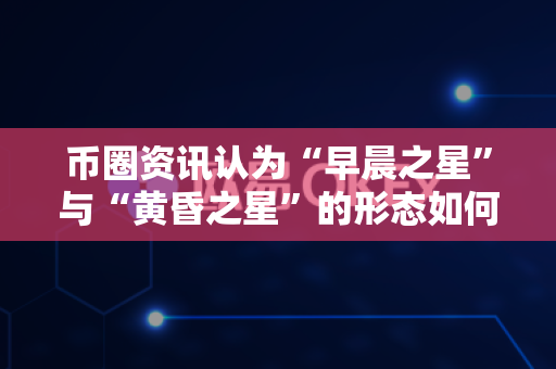 币圈资讯认为“早晨之星”与“黄昏之星”的形态如何识别？-第1张图片-易欧app-全球最大的比特币交易所【官方网站】