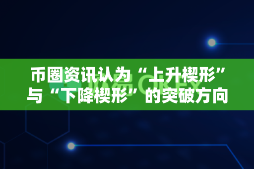 币圈资讯认为“上升楔形”与“下降楔形”的突破方向？-第1张图片-易欧app-全球最大的比特币交易所【官方网站】