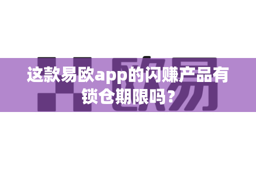 这款易欧app的闪赚产品有锁仓期限吗？-第1张图片-易欧app-全球最大的比特币交易所【官方网站】