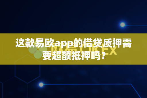 这款易欧app的借贷质押需要超额抵押吗？-第1张图片-易欧app-全球最大的比特币交易所【官方网站】