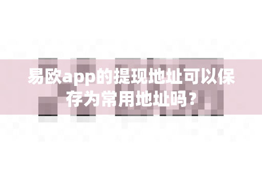易欧app的提现地址可以保存为常用地址吗？-第1张图片-易欧app-全球最大的比特币交易所【官方网站】
