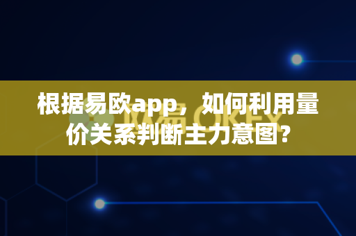 根据易欧app，如何利用量价关系判断主力意图？-第1张图片-易欧app-全球最大的比特币交易所【官方网站】