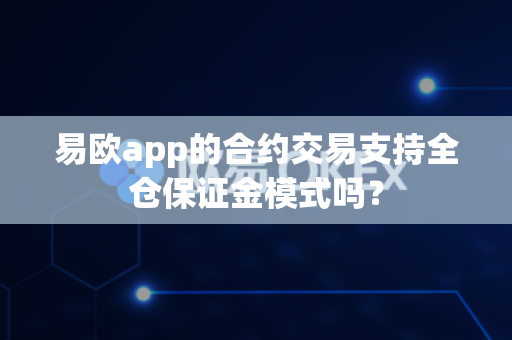易欧app的合约交易支持全仓保证金模式吗?-第1张图片-易欧app-全球最大的比特币交易所【官方网站】 易欧app的合约交易支持全仓保证金模式吗?-第1张图片-易欧app-全球最大的比特币交易所【官方网站】