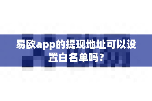 易欧app的提现地址可以设置白名单吗?-第1张图片-易欧app-全球最大的比特币交易所【官方网站】 易欧app的提现地址可以设置白名单吗?-第1张图片-易欧app-全球最大的比特币交易所【官方网站】