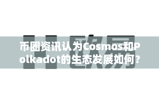 币圈资讯认为Cosmos和Polkadot的生态发展如何?-第1张图片-易欧app-全球最大的比特币交易所【官方网站】 币圈资讯认为Cosmos和Polkadot的生态发展如何?-第1张图片-易欧app-全球最大的比特币交易所【官方网站】