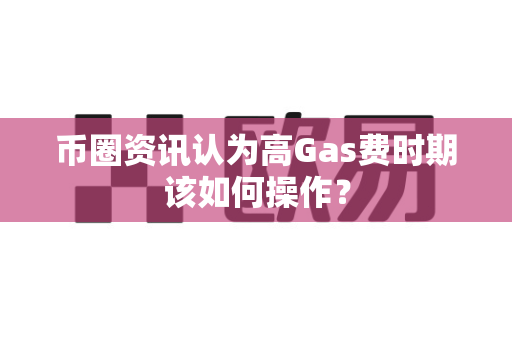 币圈资讯认为高Gas费时期该如何操作?-第1张图片-易欧app-全球最大的比特币交易所【官方网站】 币圈资讯认为高Gas费时期该如何操作?-第1张图片-易欧app-全球最大的比特币交易所【官方网站】