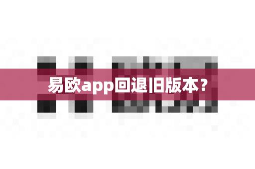 易欧app回退旧版本？-第1张图片-易欧app-全球最大的比特币交易所【官方网站】