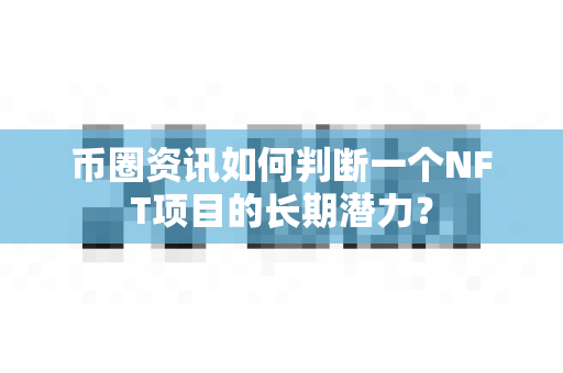 币圈资讯如何判断一个NFT项目的长期潜力?-第1张图片-易欧app-全球最大的比特币交易所【官方网站】 币圈资讯如何判断一个NFT项目的长期潜力?-第1张图片-易欧app-全球最大的比特币交易所【官方网站】