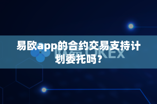 易欧app的合约交易支持计划委托吗?-第1张图片-易欧app-全球最大的比特币交易所【官方网站】 易欧app的合约交易支持计划委托吗?-第1张图片-易欧app-全球最大的比特币交易所【官方网站】
