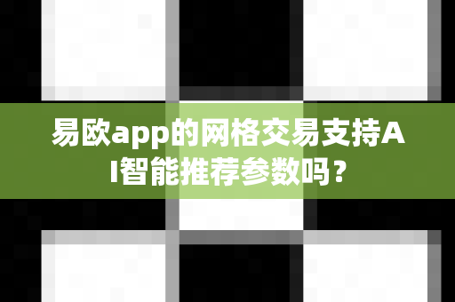 易欧app的网格交易支持AI智能推荐参数吗?-第1张图片-易欧app-全球最大的比特币交易所【官方网站】 易欧app的网格交易支持AI智能推荐参数吗?-第1张图片-易欧app-全球最大的比特币交易所【官方网站】