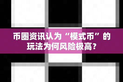 币圈资讯认为“模式币”的玩法为何风险极高?-第1张图片-易欧app-全球最大的比特币交易所【官方网站】 币圈资讯认为“模式币”的玩法为何风险极高?-第1张图片-易欧app-全球最大的比特币交易所【官方网站】