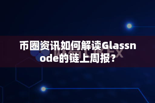 币圈资讯如何解读Glassnode的链上周报?-第1张图片-易欧app-全球最大的比特币交易所【官方网站】 币圈资讯如何解读Glassnode的链上周报?-第1张图片-易欧app-全球最大的比特币交易所【官方网站】