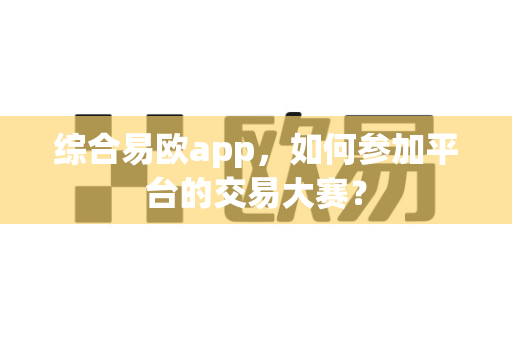 综合易欧app,如何参加平台的交易大赛?-第1张图片-易欧app-全球最大的比特币交易所【官方网站】 综合易欧app,如何参加平台的交易大赛?-第1张图片-易欧app-全球最大的比特币交易所【官方网站】