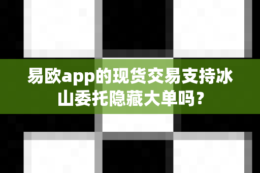 易欧app的现货交易支持冰山委托隐藏大单吗?-第1张图片-易欧app-全球最大的比特币交易所【官方网站】 易欧app的现货交易支持冰山委托隐藏大单吗?-第1张图片-易欧app-全球最大的比特币交易所【官方网站】