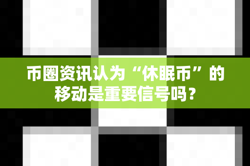 币圈资讯认为“休眠币”的移动是重要信号吗？-第1张图片-易欧app-全球最大的比特币交易所【官方网站】