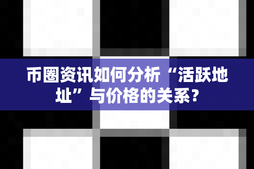 币圈资讯如何分析“活跃地址”与价格的关系?-第1张图片-易欧app-全球最大的比特币交易所【官方网站】 币圈资讯如何分析“活跃地址”与价格的关系?-第1张图片-易欧app-全球最大的比特币交易所【官方网站】