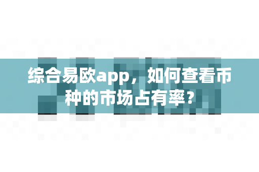 综合易欧app,如何查看币种的市场占有率?-第1张图片-易欧app-全球最大的比特币交易所【官方网站】 综合易欧app,如何查看币种的市场占有率?-第1张图片-易欧app-全球最大的比特币交易所【官方网站】