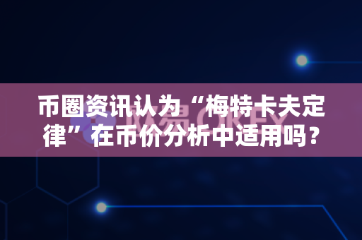 币圈资讯认为“梅特卡夫定律”在币价分析中适用吗？-第1张图片-易欧app-全球最大的比特币交易所【官方网站】