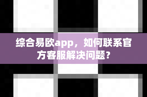 综合易欧app,如何联系官方客服解决问题?-第1张图片-易欧app-全球最大的比特币交易所【官方网站】 综合易欧app,如何联系官方客服解决问题?-第1张图片-易欧app-全球最大的比特币交易所【官方网站】