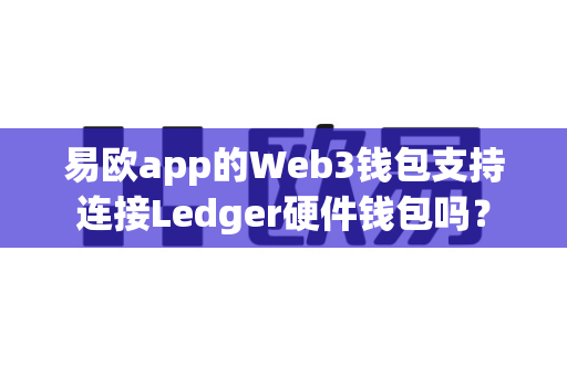 易欧app的Web3钱包支持连接Ledger硬件钱包吗？-第1张图片-易欧app-全球最大的比特币交易所【官方网站】