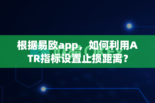 根据易欧app,如何利用ATR指标设置止损距离?-第1张图片-易欧app-全球最大的比特币交易所【官方网站】 根据易欧app,如何利用ATR指标设置止损距离?-第1张图片-易欧app-全球最大的比特币交易所【官方网站】