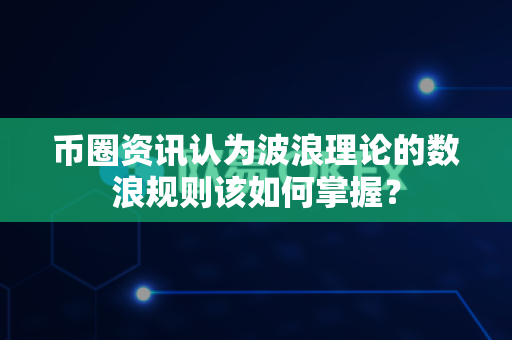 币圈资讯认为波浪理论的数浪规则该如何掌握?-第1张图片-易欧app-全球最大的比特币交易所【官方网站】 币圈资讯认为波浪理论的数浪规则该如何掌握?-第1张图片-易欧app-全球最大的比特币交易所【官方网站】
