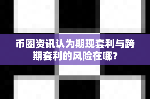 币圈资讯认为期现套利与跨期套利的风险在哪？-第1张图片-易欧app-全球最大的比特币交易所【官方网站】