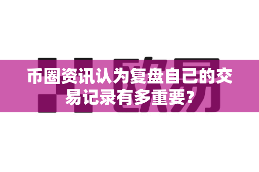 币圈资讯认为复盘自己的交易记录有多重要?-第1张图片-易欧app-全球最大的比特币交易所【官方网站】 币圈资讯认为复盘自己的交易记录有多重要?-第1张图片-易欧app-全球最大的比特币交易所【官方网站】