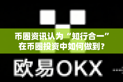 币圈资讯认为“知行合一”在币圈投资中如何做到?-第1张图片-易欧app-全球最大的比特币交易所【官方网站】 币圈资讯认为“知行合一”在币圈投资中如何做到?-第1张图片-易欧app-全球最大的比特币交易所【官方网站】