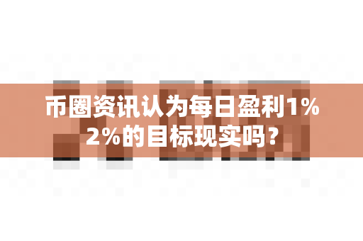 币圈资讯认为每日盈利1%2%的目标现实吗?-第1张图片-易欧app-全球最大的比特币交易所【官方网站】 币圈资讯认为每日盈利1%2%的目标现实吗?-第1张图片-易欧app-全球最大的比特币交易所【官方网站】