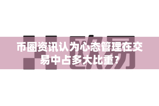 币圈资讯认为心态管理在交易中占多大比重？-第1张图片-易欧app-全球最大的比特币交易所【官方网站】