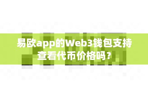 易欧app的Web3钱包支持查看代币价格吗?-第1张图片-易欧app-全球最大的比特币交易所【官方网站】 易欧app的Web3钱包支持查看代币价格吗?-第1张图片-易欧app-全球最大的比特币交易所【官方网站】