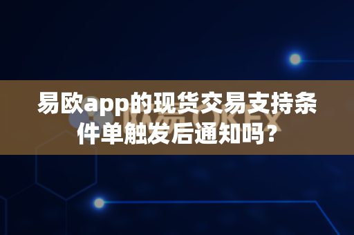 易欧app的现货交易支持条件单触发后通知吗?-第1张图片-易欧app-全球最大的比特币交易所【官方网站】 易欧app的现货交易支持条件单触发后通知吗?-第1张图片-易欧app-全球最大的比特币交易所【官方网站】