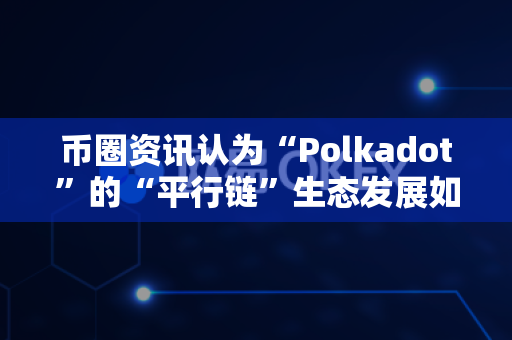 币圈资讯认为“Polkadot”的“平行链”生态发展如何?-第1张图片-易欧app-全球最大的比特币交易所【官方网站】 币圈资讯认为“Polkadot”的“平行链”生态发展如何?-第1张图片-易欧app-全球最大的比特币交易所【官方网站】