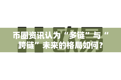 币圈资讯认为“多链”与“跨链”未来的格局如何?-第1张图片-易欧app-全球最大的比特币交易所【官方网站】 币圈资讯认为“多链”与“跨链”未来的格局如何?-第1张图片-易欧app-全球最大的比特币交易所【官方网站】