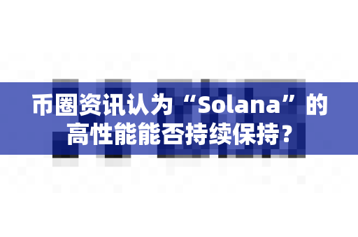 币圈资讯认为“Solana”的高性能能否持续保持?-第1张图片-易欧app-全球最大的比特币交易所【官方网站】 币圈资讯认为“Solana”的高性能能否持续保持?-第1张图片-易欧app-全球最大的比特币交易所【官方网站】