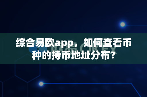 综合易欧app,如何查看币种的持币地址分布?-第1张图片-易欧app-全球最大的比特币交易所【官方网站】 综合易欧app,如何查看币种的持币地址分布?-第1张图片-易欧app-全球最大的比特币交易所【官方网站】