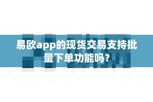易欧app的现货交易支持批量下单功能吗?-第1张图片-易欧app-全球最大的比特币交易所【官方网站】 易欧app的现货交易支持批量下单功能吗?-第1张图片-易欧app-全球最大的比特币交易所【官方网站】