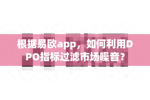 根据易欧app,如何利用DPO指标过滤市场噪音?-第1张图片-易欧app-全球最大的比特币交易所【官方网站】 根据易欧app,如何利用DPO指标过滤市场噪音?-第1张图片-易欧app-全球最大的比特币交易所【官方网站】